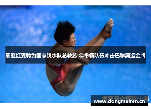 周继红受聘为国家跳水队总教练 将带领队伍冲击巴黎奥运金牌