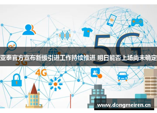 亚泰官方宣布新援引进工作持续推进 明日能否上场尚未确定