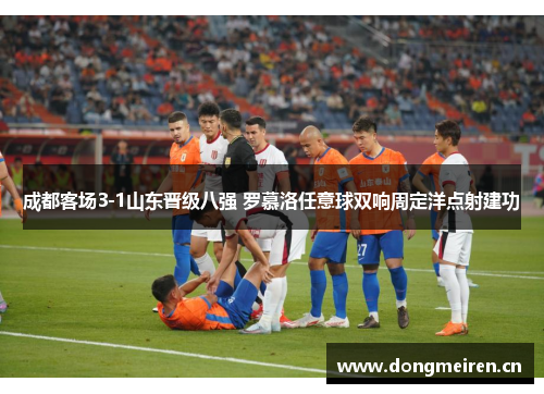 成都客场3-1山东晋级八强 罗慕洛任意球双响周定洋点射建功