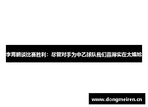 李霄鹏谈比赛胜利：尽管对手为中乙球队我们赢得实在太尴尬