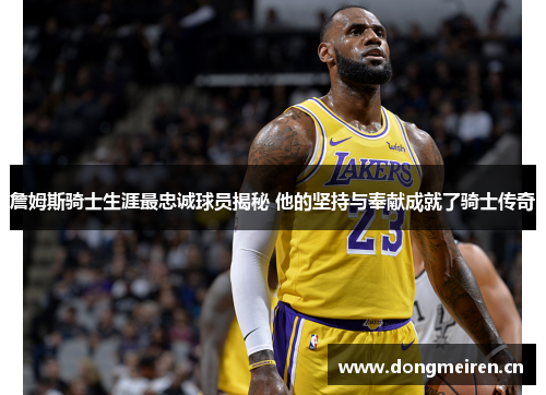 詹姆斯骑士生涯最忠诚球员揭秘 他的坚持与奉献成就了骑士传奇