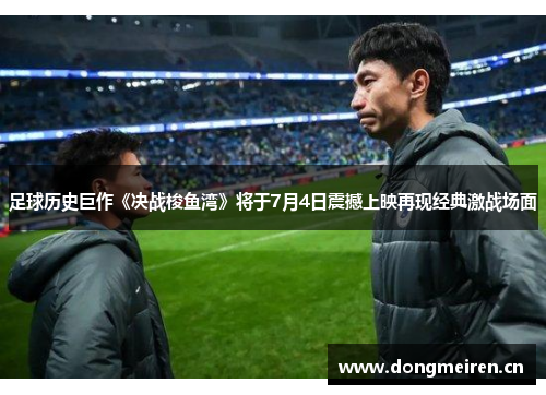 足球历史巨作《决战梭鱼湾》将于7月4日震撼上映再现经典激战场面